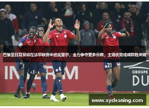 巴黎圣日耳曼将在法甲联赛中迎战里尔，全力争夺更多分数，主场优势或成致胜关键