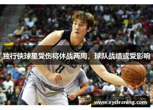 独行侠球星受伤将休战两周，球队战绩或受影响