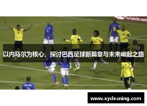 以内马尔为核心，探讨巴西足球新篇章与未来崛起之路