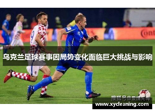 乌克兰足球赛事因局势变化面临巨大挑战与影响