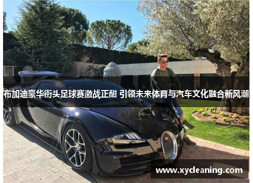 布加迪豪华街头足球赛激战正酣 引领未来体育与汽车文化融合新风潮