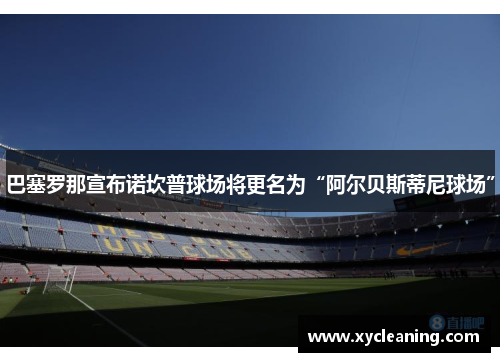 巴塞罗那宣布诺坎普球场将更名为“阿尔贝斯蒂尼球场”