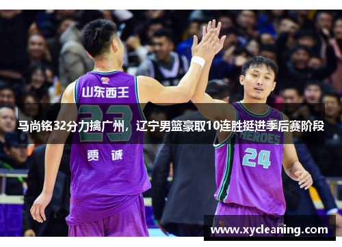 马尚铭32分力擒广州，辽宁男篮豪取10连胜挺进季后赛阶段