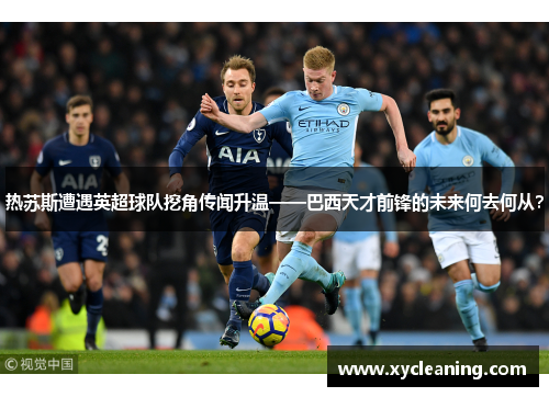 热苏斯遭遇英超球队挖角传闻升温——巴西天才前锋的未来何去何从？